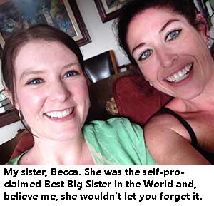 My sister, Becca. She was the self-proclaimed Best Big Sister in the Whole World and, believe me, she wouldn't let you forget it.