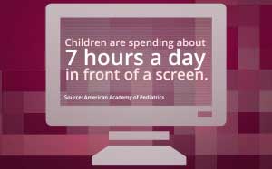 Children are spending about 7 hours a day in front of a screen. Source: American Academy of Pediatrics